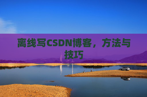 离线写CSDN博客，方法与技巧