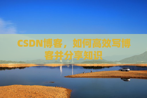 CSDN博客，如何高效写博客并分享知识